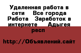 Удаленная работа в сети. - Все города Работа » Заработок в интернете   . Адыгея респ.